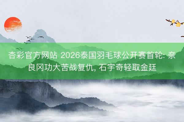 杏彩官方网站 2026泰国羽毛球公开赛首轮: 奈良冈功大苦战复仇， 石宇奇轻取金廷