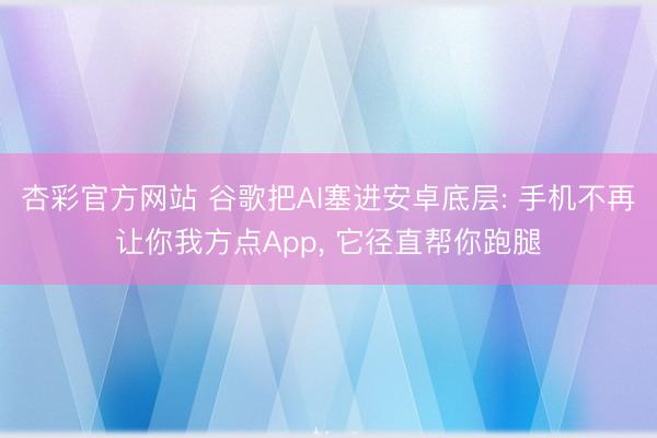 杏彩官方网站 谷歌把AI塞进安卓底层: 手机不再让你我方点App， 它径直帮你跑腿