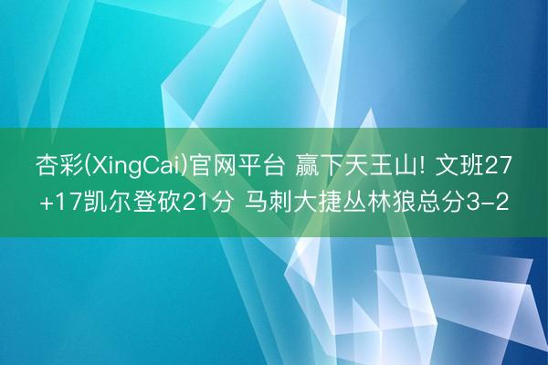 杏彩(XingCai)官网平台 赢下天王山! 文班27+17凯尔登砍21分 马刺大捷丛林狼总分3-2