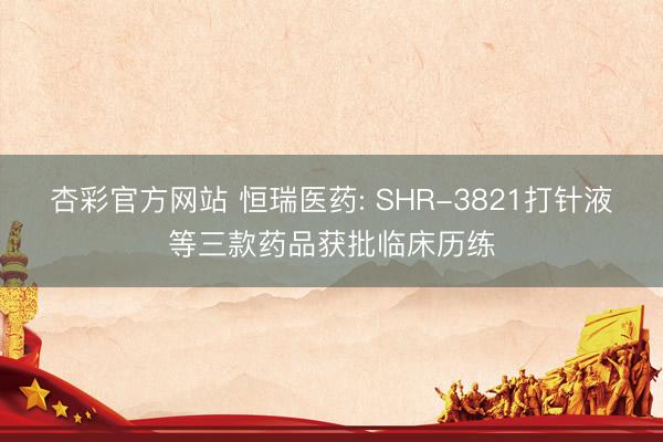 杏彩官方网站 恒瑞医药: SHR-3821打针液等三款药品获批临床历练