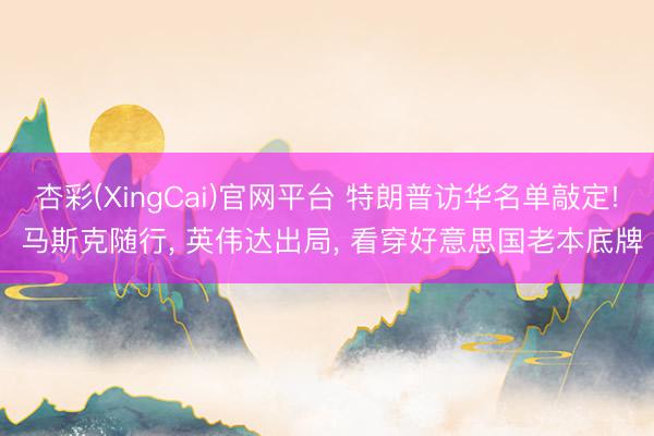 杏彩(XingCai)官网平台 特朗普访华名单敲定! 马斯克随行， 英伟达出局， 看穿好意思国老本底牌