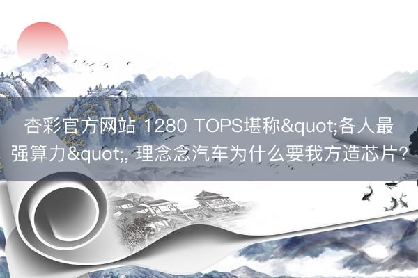 杏彩官方网站 1280 TOPS堪称"各人最强算力"， 理念念汽车为什么要我方造芯片?