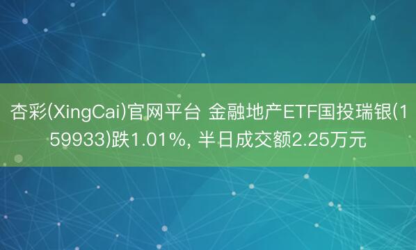 杏彩(XingCai)官网平台 金融地产ETF国投瑞银(159933)跌1.01%， 半日成交额2.25万元
