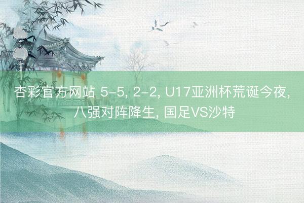 杏彩官方网站 5-5， 2-2， U17亚洲杯荒诞今夜， 八强对阵降生， 国足VS沙特