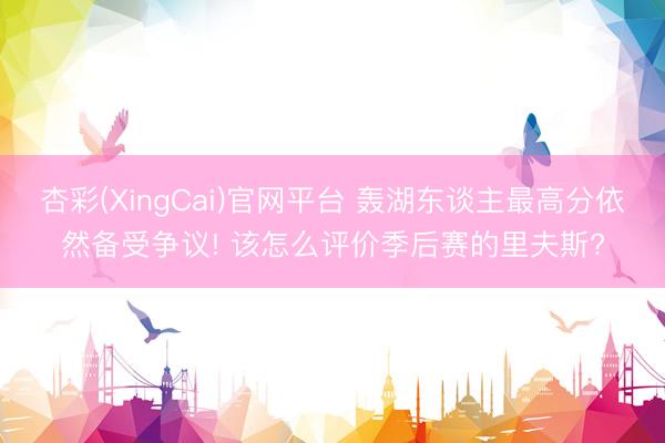 杏彩(XingCai)官网平台 轰湖东谈主最高分依然备受争议! 该怎么评价季后赛的里夫斯?