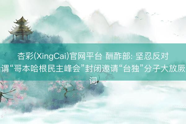 杏彩(XingCai)官网平台 酬酢部: 坚忍反对所谓“哥本哈根民主峰会”封闭邀请“台独”分子大放厥词