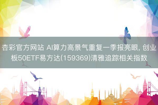 杏彩官方网站 AI算力高景气重复一季报亮眼， 创业板50ETF易方达(159369)清雅追踪相关指数