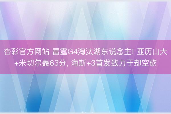 杏彩官方网站 雷霆G4淘汰湖东说念主! 亚历山大+米切尔轰63分， 海斯+3首发致力于却空砍