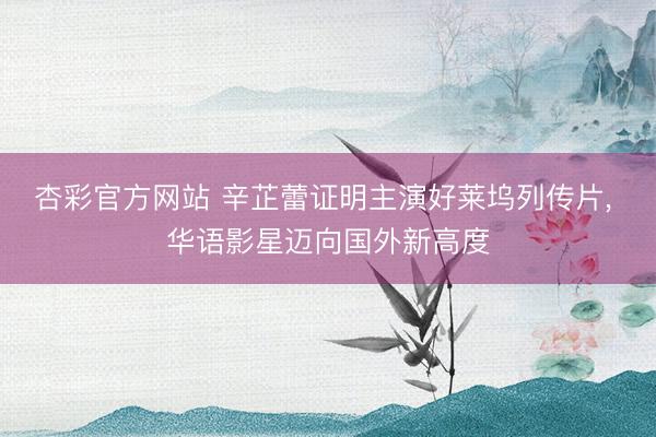 杏彩官方网站 辛芷蕾证明主演好莱坞列传片， 华语影星迈向国外新高度