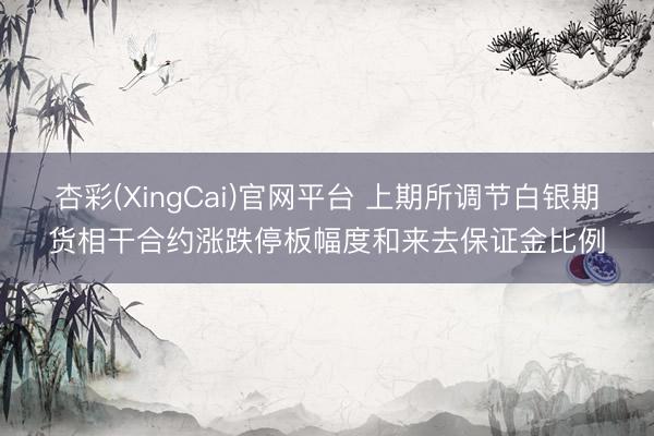 杏彩(XingCai)官网平台 上期所调节白银期货相干合约涨跌停板幅度和来去保证金比例