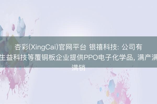 杏彩(XingCai)官网平台 银禧科技: 公司有为生益科技等覆铜板企业提供PPO电子化学品， 满产满销
