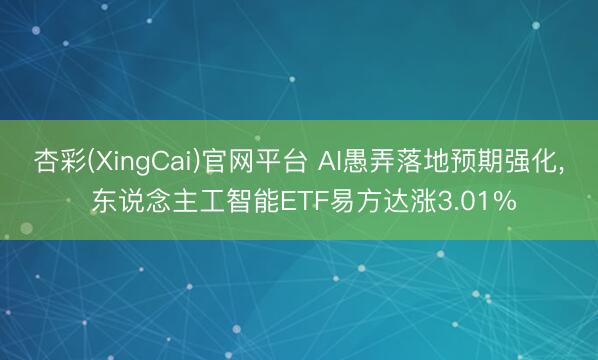 杏彩(XingCai)官网平台 AI愚弄落地预期强化， 东说念主工智能ETF易方达涨3.01%