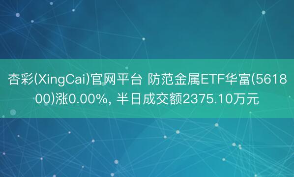 杏彩(XingCai)官网平台 防范金属ETF华富(561800)涨0.00%， 半日成交额2375.10万元