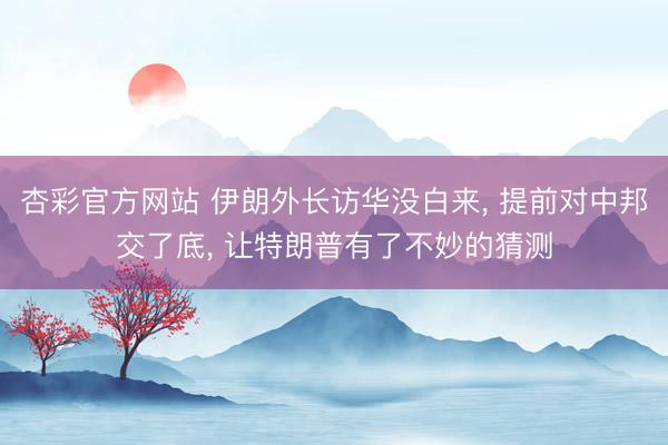 杏彩官方网站 伊朗外长访华没白来， 提前对中邦交了底， 让特朗普有了不妙的猜测