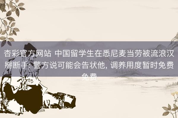杏彩官方网站 中国留学生在悉尼麦当劳被流浪汉掰断手: 警方说可能会告状他， 调养用度暂时免费