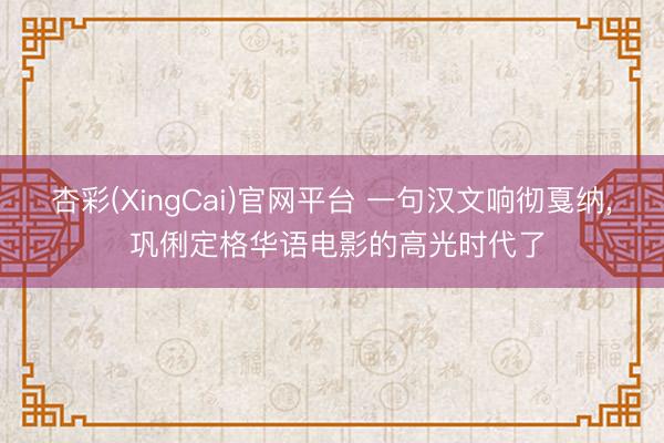 杏彩(XingCai)官网平台 一句汉文响彻戛纳， 巩俐定格华语电影的高光时代了