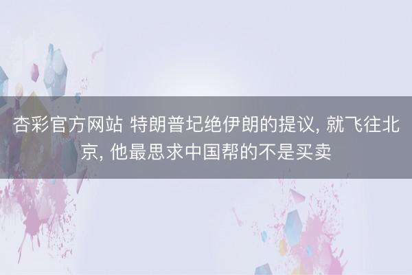 杏彩官方网站 特朗普圮绝伊朗的提议， 就飞往北京， 他最思求中国帮的不是买卖