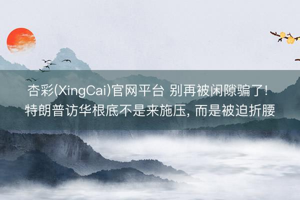 杏彩(XingCai)官网平台 别再被闲隙骗了! 特朗普访华根底不是来施压， 而是被迫折腰