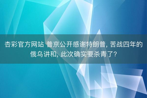 杏彩官方网站 普京公开感谢特朗普， 苦战四年的俄乌讲和， 此次确实要杀青了?