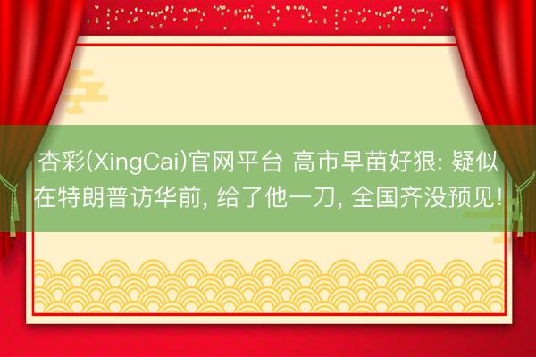 杏彩(XingCai)官网平台 高市早苗好狠: 疑似在特朗普访华前， 给了他一刀， 全国齐没预见!