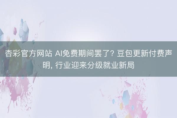杏彩官方网站 AI免费期间罢了? 豆包更新付费声明， 行业迎来分级就业新局