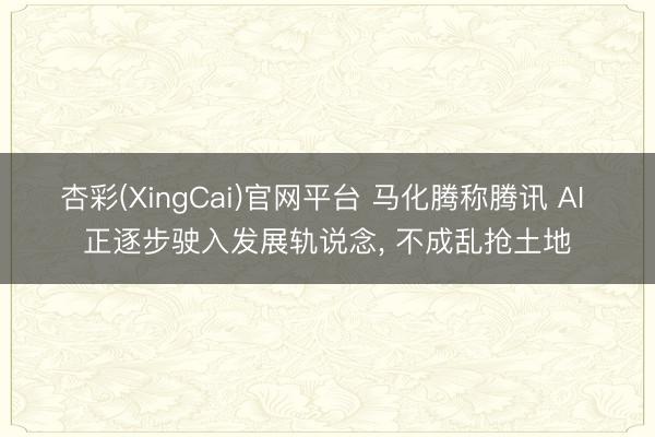 杏彩(XingCai)官网平台 马化腾称腾讯 AI 正逐步驶入发展轨说念， 不成乱抢土地