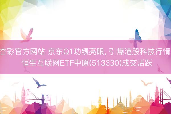 杏彩官方网站 京东Q1功绩亮眼， 引爆港股科技行情， 恒生互联网ETF中原(513330)成交活跃
