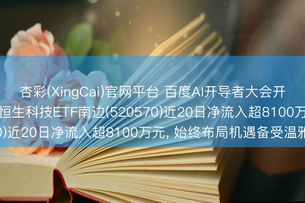 杏彩(XingCai)官网平台 百度AI开导者大会开释产业新信号， 低费率恒生科技ETF南边(520570)近20日净流入超8100万元， 始终布局机遇备受温雅