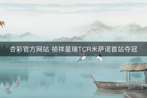 杏彩官方网站 祯祥星瑞TCR米萨诺首站夺冠