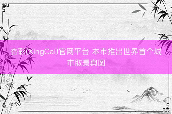 杏彩(XingCai)官网平台 本市推出世界首个城市取景舆图