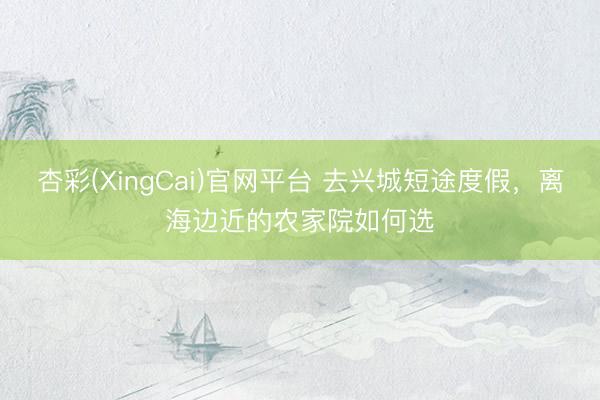 杏彩(XingCai)官网平台 去兴城短途度假，离海边近的农家院如何选