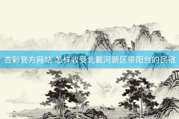 杏彩官方网站 怎样收受北戴河新区带阳台的民宿