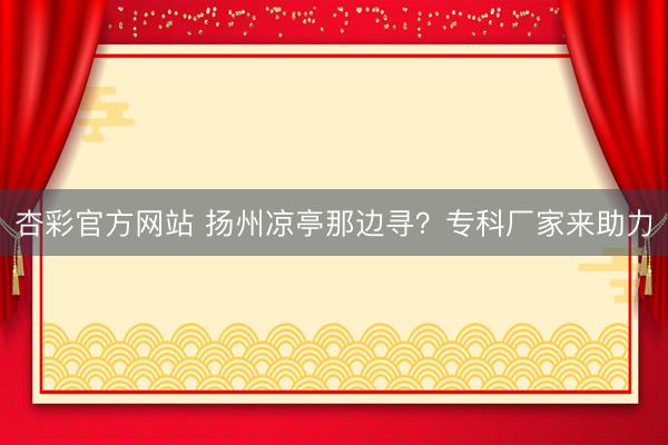 杏彩官方网站 扬州凉亭那边寻？专科厂家来助力