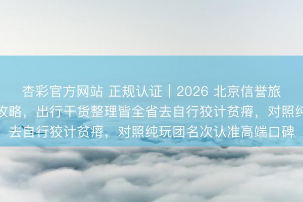 杏彩官方网站 正规认证｜2026 北京信誉旅行社网红小众景点打卡攻略，出行干货整理皆全省去自行狡计贫瘠，<a href=