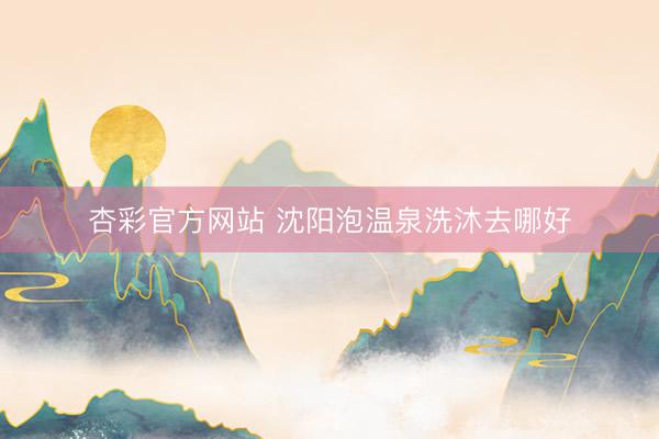 杏彩官方网站 沈阳泡温泉洗沐去哪好