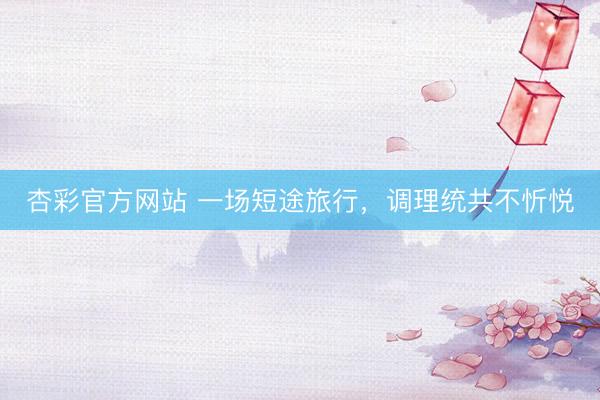 杏彩官方网站 一场短途旅行，调理统共不忻悦
