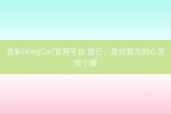 杏彩(XingCai)官网平台 旅行，是给我方的心灵放个假