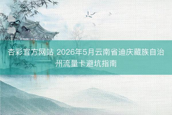 杏彩官方网站 2026年5月云南省迪庆藏族自治州流量卡避坑指南