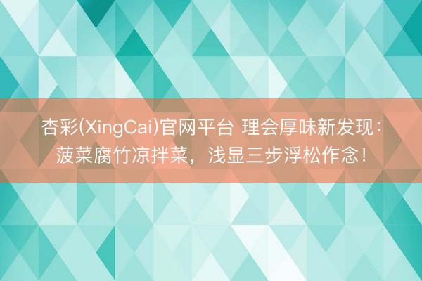 杏彩(XingCai)官网平台 理会厚味新发现：菠菜腐竹凉拌菜，浅显三步浮松作念！