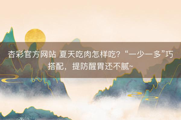 杏彩官方网站 夏天吃肉怎样吃？“一少一多”巧搭配，提防醒胃还不腻~