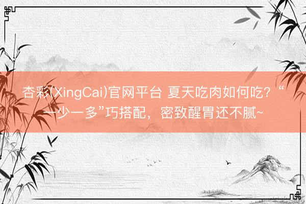 杏彩(XingCai)官网平台 夏天吃肉如何吃？“一少一多”巧搭配，密致醒胃还不腻~