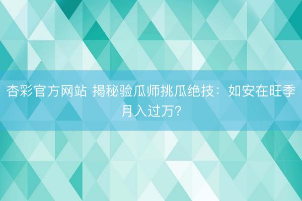 杏彩官方网站 揭秘验瓜师挑瓜绝技：如安在旺季月入过万？