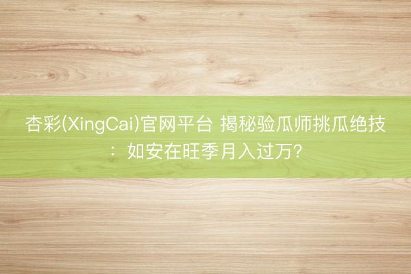 杏彩(XingCai)官网平台 揭秘验瓜师挑瓜绝技：如安在旺季月入过万？