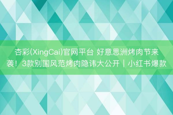 杏彩(XingCai)官网平台 好意思洲烤肉节来袭！3款别国风范烤肉隐讳大公开｜小红书爆款