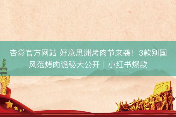 杏彩官方网站 好意思洲烤肉节来袭！3款别国风范烤肉诡秘大公开｜小红书爆款