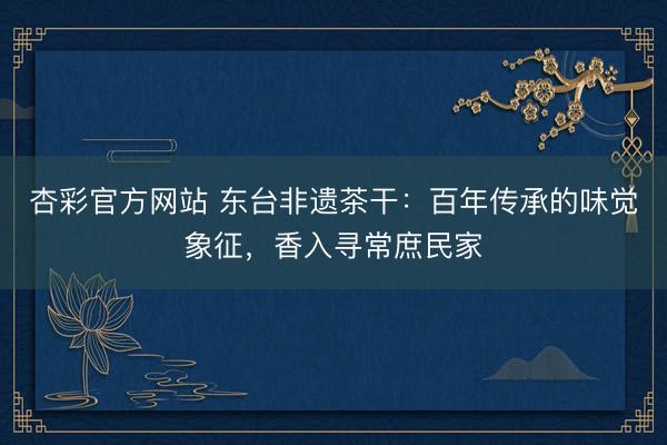 杏彩官方网站 东台非遗茶干：百年传承的味觉象征，香入寻常庶民家