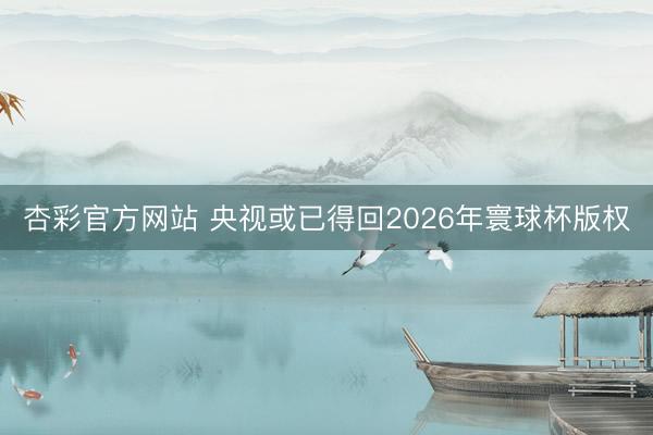 杏彩官方网站 央视或已得回2026年寰球杯版权