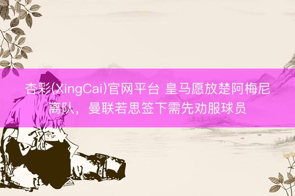 杏彩(XingCai)官网平台 皇马愿放楚阿梅尼离队，曼联若思签下需先劝服球员
