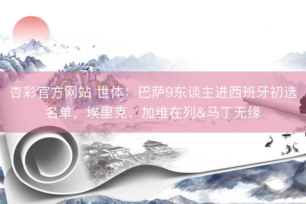 杏彩官方网站 世体:巴萨9东谈主进西班牙初选名单,埃里克、加维在列&马丁无缘