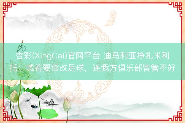 杏彩(XingCai)官网平台 迪马利亚挣扎米利托：喊着要窜改足球，连我方俱乐部皆管不好